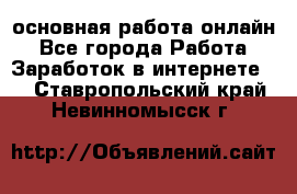 основная работа онлайн - Все города Работа » Заработок в интернете   . Ставропольский край,Невинномысск г.